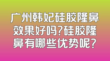 广州韩妃硅胶隆鼻效果好吗?硅胶隆鼻有哪些优势呢？
