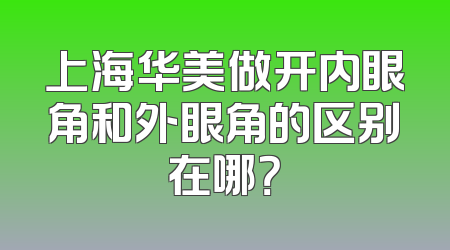 上海华美做开内眼角和外眼角的区别在哪？