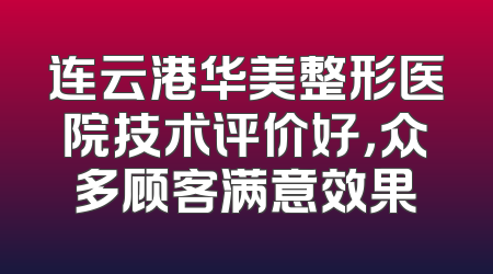 连云港华美整形医院技术评价好，众多顾客满意效果