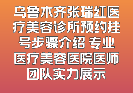 乌鲁木齐张瑞红医疗美容诊所预约挂号步骤介绍 专业医疗美容医院医师团队实力展示