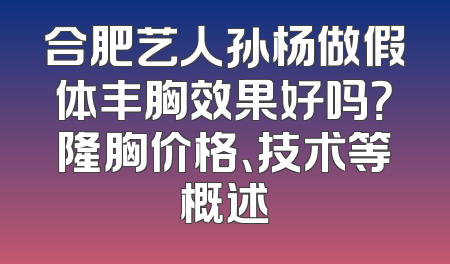 合肥艺人孙杨做假体丰胸效果好吗？隆胸价格、技术等概述