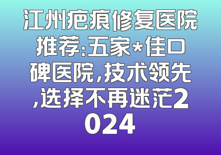 江州疤痕修复医院推荐：五家*佳口碑医院，技术领先，选择不再迷茫2024