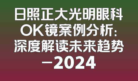 日照正大光明眼科OK镜案例分析：深度解读未来趋势_2024