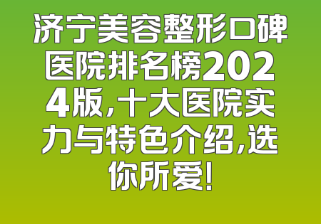 济宁美容整形口碑医院排名榜2024版，十大医院实力与特色介绍，选你所爱！