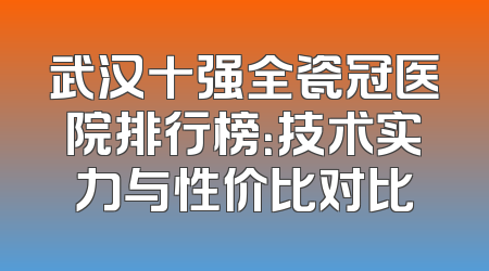 武汉十强全瓷冠医院排行榜：技术实力与性价比对比