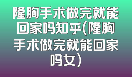 隆胸手术做完就能回家吗知乎(隆胸手术做完就能回家吗女)