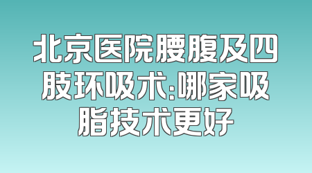 北京医院腰腹及四肢环吸术：哪家吸脂技术更好