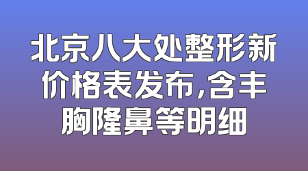 北京八大处整形新价格表发布，含丰胸隆鼻等明细