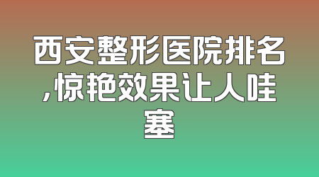 西安整形医院排名，惊艳效果让人哇塞