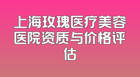 上海玫瑰医疗美容医院资质与价格评估