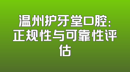 温州护牙堂口腔：正规性与可靠性评估