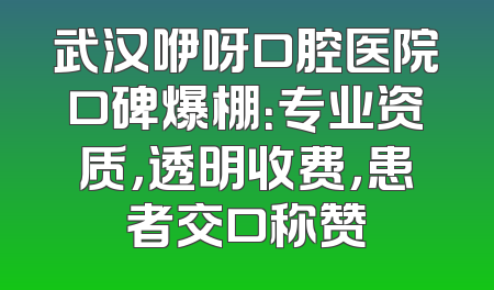 武汉咿呀口腔医院口碑爆棚：专业资质，透明收费，患者交口称赞