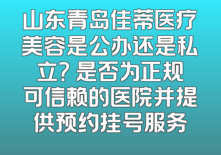 山东青岛佳蒂医疗美容是公办还是私立？ 是否为正规可信赖的医院并提供预约挂号服务