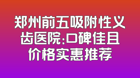 郑州前五吸附性义齿医院：口碑佳且价格实惠推荐