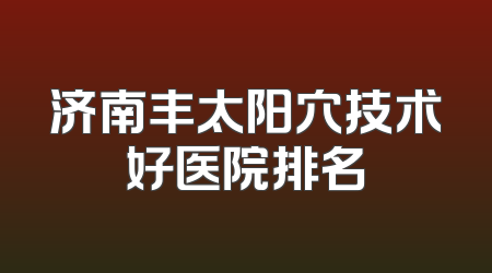 济南丰太阳穴技术好医院排名