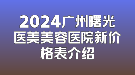 2024广州曙光医美美容医院新价格表介绍