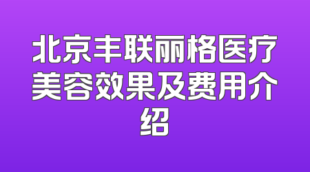北京丰联丽格医疗美容效果及费用介绍