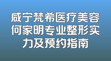 咸宁梵希医疗美容何家明专业整形实力及预约指南