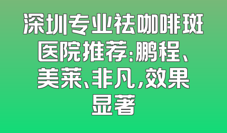 深圳专业祛咖啡斑医院推荐：鹏程、美莱、非凡，效果显著