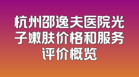 杭州邵逸夫医院光子嫩肤价格和服务评价概览