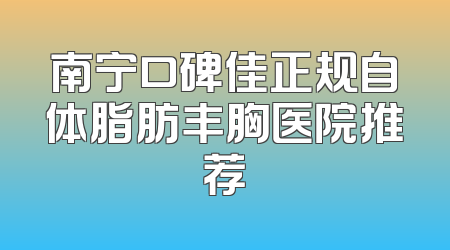 南宁口碑佳正规自体脂肪丰胸医院推荐