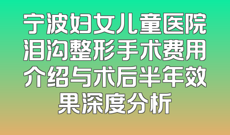 宁波妇女儿童医院泪沟整形手术费用介绍与术后半年效果深度分析