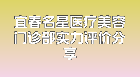 宜春名星医疗美容门诊部实力评价分享