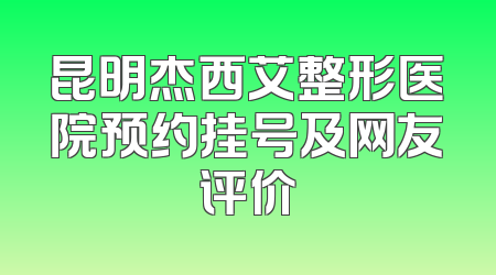 昆明杰西艾整形医院预约挂号及网友评价