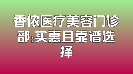 香侬医疗美容门诊部：实惠且靠谱选择