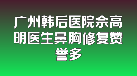 广州韩后医院佘高明医生鼻胸修复赞誉多