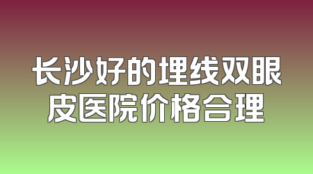 长沙好的埋线双眼皮医院价格合理