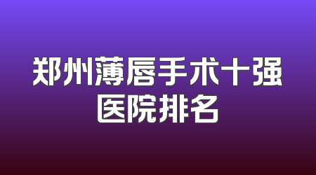 郑州薄唇手术十强医院排名