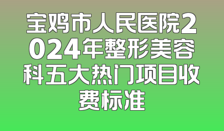 宝鸡市人民医院2024年整形美容科五大热门项目收费标准