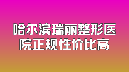哈尔滨瑞丽整形医院正规性价比高