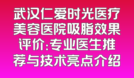 武汉仁爱时光医疗美容医院吸脂效果评价：专业医生推荐与技术亮点介绍