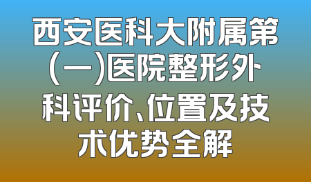 西安医科大附属第(一)医院整形外科评价、位置及技术优势全解