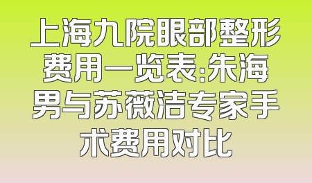 上海九院眼部整形费用一览表：朱海男与苏薇洁专家手术费用对比