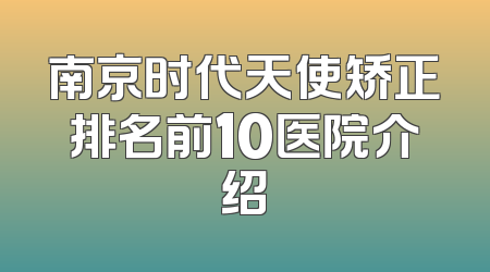 南京时代天使矫正排名前10医院介绍
