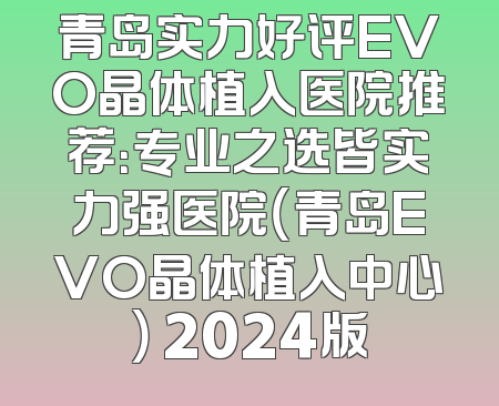 青岛实力好评EVO晶体植入医院推荐：专业之选皆实力强医院（青岛EVO晶体植入中心） 2024版