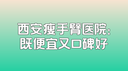 西安瘦手臂医院：既便宜又口碑好