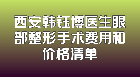 西安韩钰博医生眼部整形手术费用和价格清单