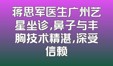 蒋思军医生广州艺星坐诊，鼻子与丰胸技术精湛，深受信赖