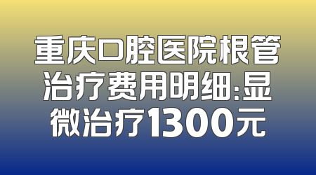 重庆口腔医院根管治疗费用明细：显微治疗1300元