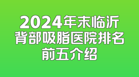 2024年末临沂背部吸脂医院排名前五介绍