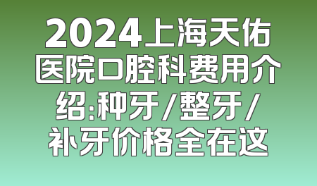 2024上海天佑医院口腔科费用介绍：种牙/整牙/补牙价格全在这