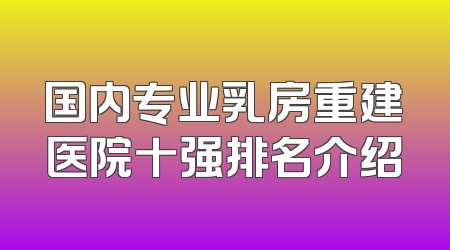 国内专业乳房重建医院十强排名介绍