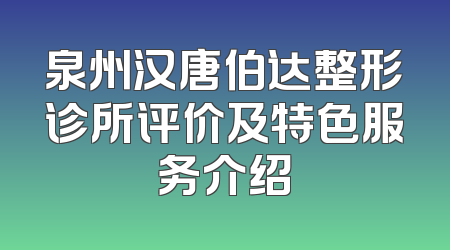 泉州汉唐伯达整形诊所评价及特色服务介绍