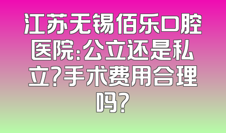 江苏无锡佰乐口腔医院：公立还是私立？手术费用合理吗？