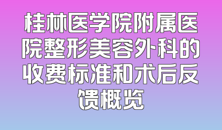 桂林医学院附属医院整形美容外科的收费标准和术后反馈概览