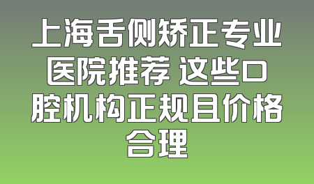 上海舌侧矫正专业医院推荐 这些口腔机构正规且价格合理